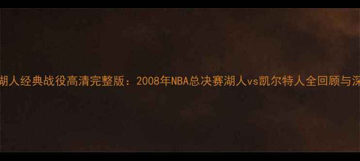 图片 08湖人经典战役高清完整版：2008年NBA总决赛湖人vs凯尔特人全回顾与深度
