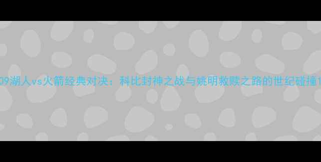图片 09湖人vs火箭经典对决：科比封神之战与姚明救赎之路的世纪碰撞1