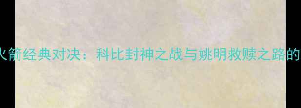 图片 09湖人vs火箭经典对决：科比封神之战与姚明救赎之路的世纪碰撞2