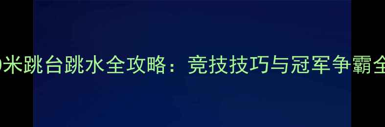 图片 10米跳台跳水全攻略：竞技技巧与冠军争霸全2