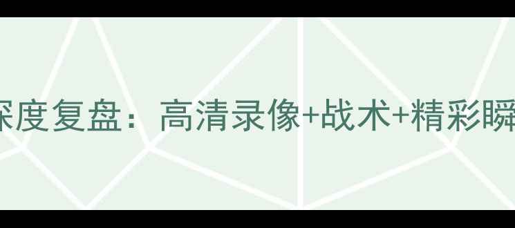 图片 121赛事深度复盘：高清录像+战术+精彩瞬间全回顾
