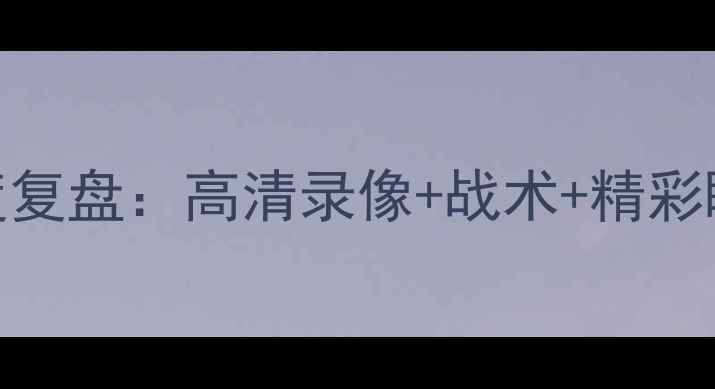 图片 121赛事深度复盘：高清录像+战术+精彩瞬间全回顾2