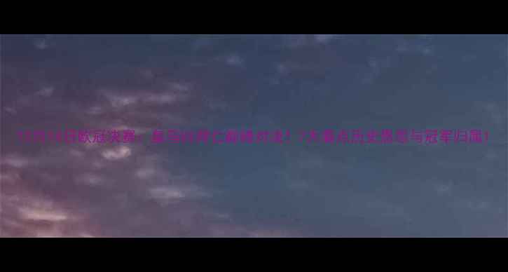 图片 12月14日欧冠决赛：皇马VS拜仁巅峰对决！7大看点历史恩怨与冠军归属1