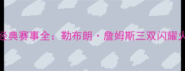 图片 12月24日NBA圣诞大战经典赛事全：勒布朗·詹姆斯三双闪耀火箭险胜勇士背后真相1