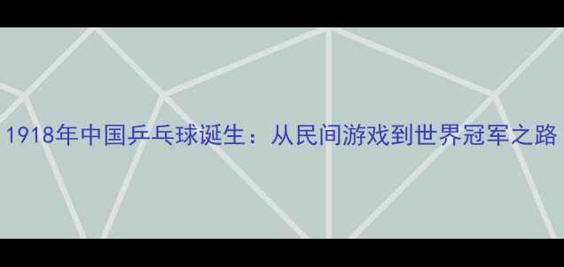 图片 1918年中国乒乓球诞生：从民间游戏到世界冠军之路