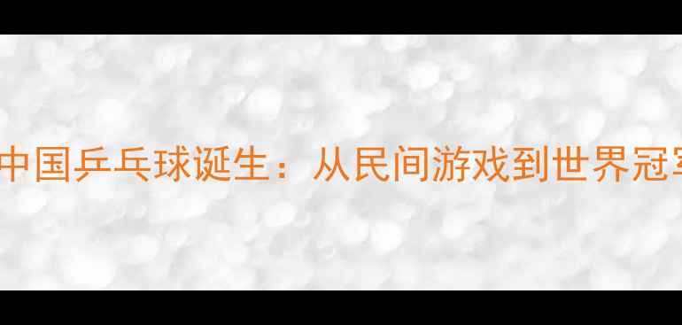 图片 1918年中国乒乓球诞生：从民间游戏到世界冠军之路2