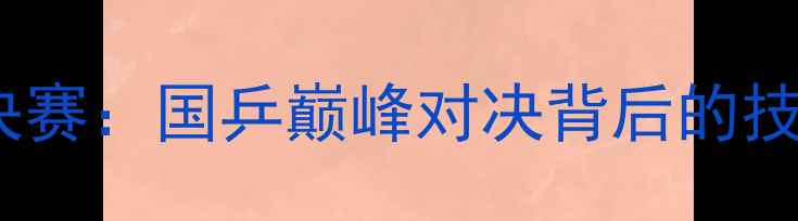 图片 1988年乒乓球经典决赛：国乒巅峰对决背后的技术革新与战略博弈2