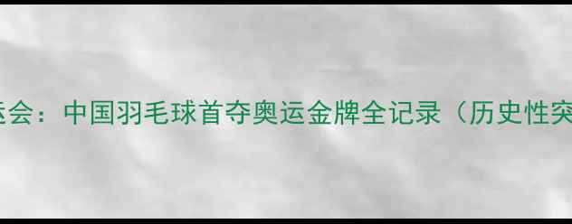 图片 1992巴塞罗那奥运会：中国羽毛球首夺奥运金牌全记录（历史性突破与团队荣耀）1