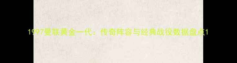 图片 1997曼联黄金一代：传奇阵容与经典战役数据盘点1