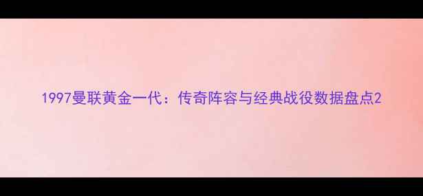 图片 1997曼联黄金一代：传奇阵容与经典战役数据盘点2