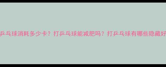 图片 1小时乒乓球消耗多少卡？打乒乓球能减肥吗？打乒乓球有哪些隐藏好处？1