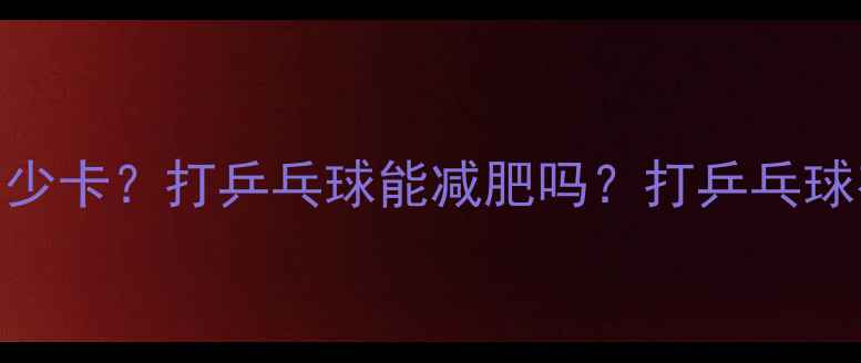图片 1小时乒乓球消耗多少卡？打乒乓球能减肥吗？打乒乓球有哪些隐藏好处？2