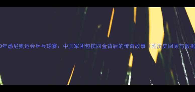 图片 2000年悉尼奥运会乒乓球赛：中国军团包揽四金背后的传奇故事（附历史回顾与数据）1