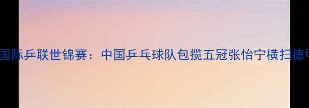 图片 2002年国际乒联世锦赛：中国乒乓球队包揽五冠张怡宁横扫德甲封后2
