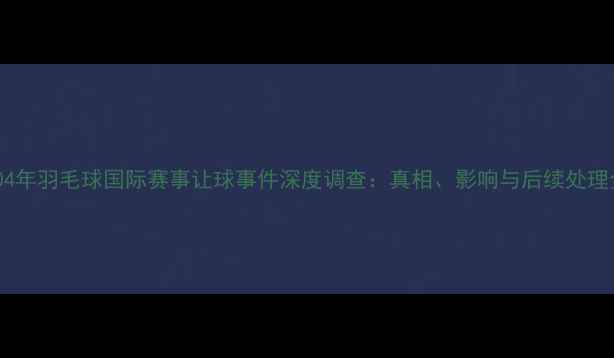 图片 2004年羽毛球国际赛事让球事件深度调查：真相、影响与后续处理全2