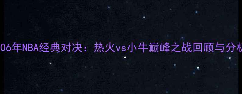 图片 2006年NBA经典对决：热火vs小牛巅峰之战回顾与分析1