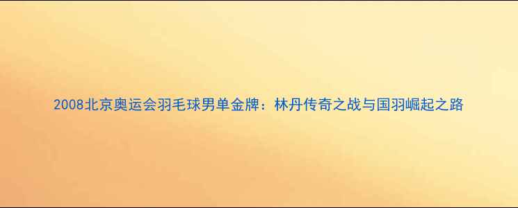 图片 2008北京奥运会羽毛球男单金牌：林丹传奇之战与国羽崛起之路