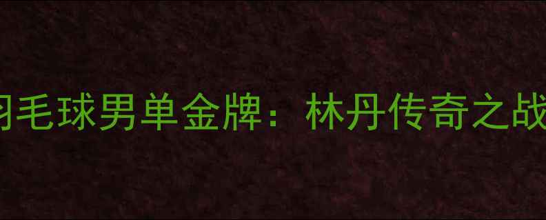 图片 2008北京奥运会羽毛球男单金牌：林丹传奇之战与国羽崛起之路1