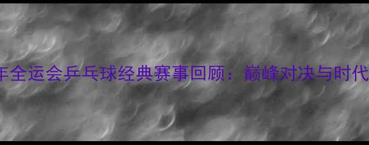 图片 2009年全运会乒乓球经典赛事回顾：巅峰对决与时代记忆1