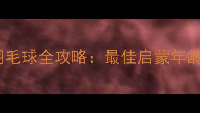 图片 3-12岁儿童学羽毛球全攻略：最佳启蒙年龄+科学训练指南