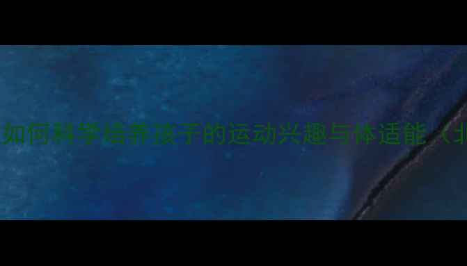 图片 3-6岁少儿乒乓球启蒙：如何科学培养孩子的运动兴趣与体适能（北京专业机构教学方案）
