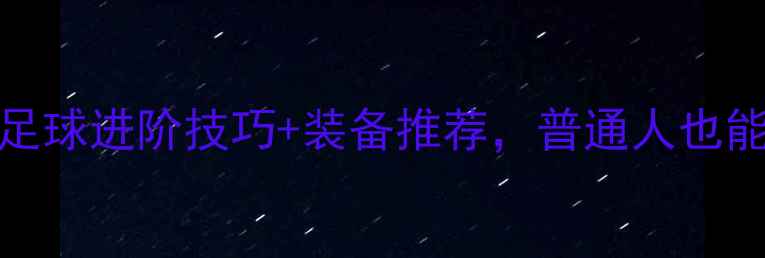 图片 36号球员必看！足球进阶技巧+装备推荐，普通人也能成为球场焦点！