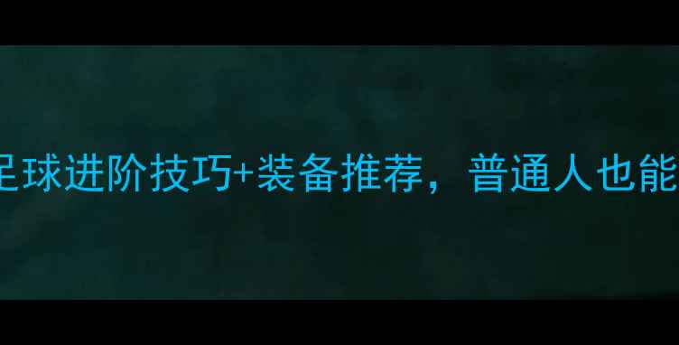 图片 36号球员必看！足球进阶技巧+装备推荐，普通人也能成为球场焦点！1