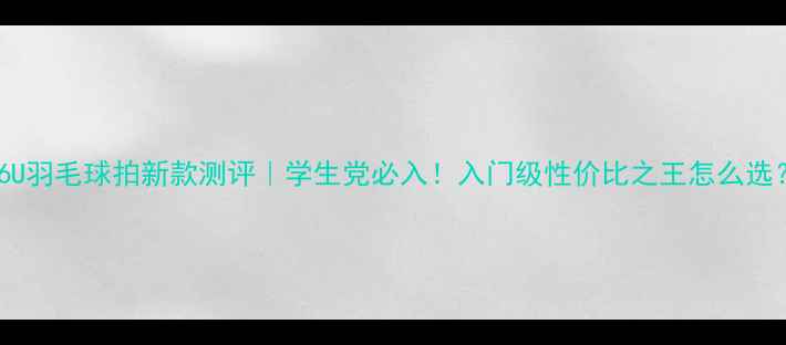 图片 456U羽毛球拍新款测评｜学生党必入！入门级性价比之王怎么选？2