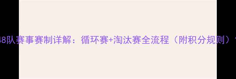 图片 48队赛事赛制详解：循环赛+淘汰赛全流程（附积分规则）1