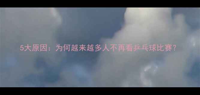 图片 5大原因：为何越来越多人不再看乒乓球比赛？
