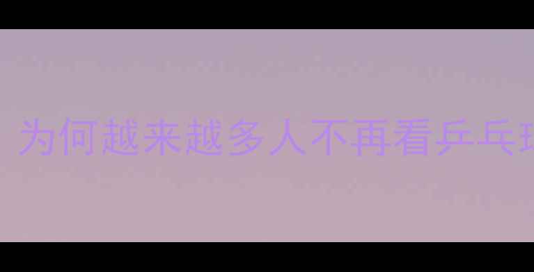 图片 5大原因：为何越来越多人不再看乒乓球比赛？1