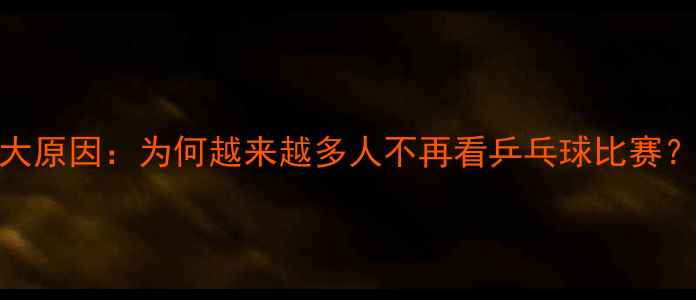 图片 5大原因：为何越来越多人不再看乒乓球比赛？2