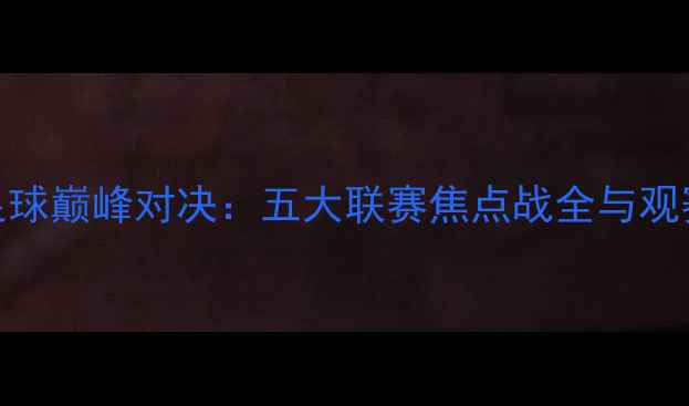 图片 5月20足球巅峰对决：五大联赛焦点战全与观赛指南1