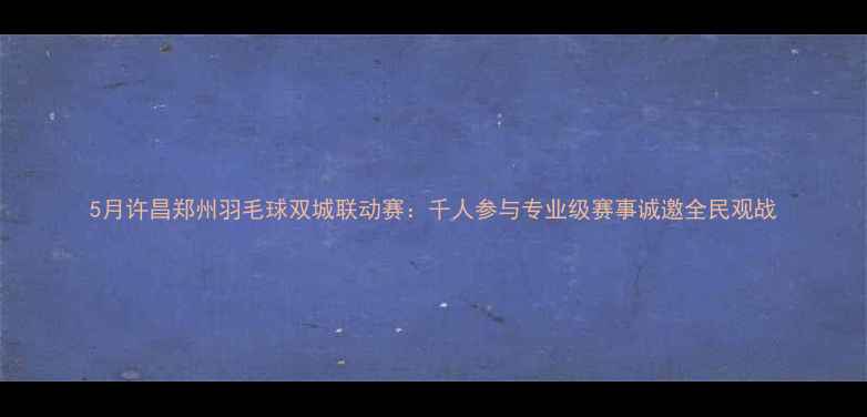 图片 5月许昌郑州羽毛球双城联动赛：千人参与专业级赛事诚邀全民观战