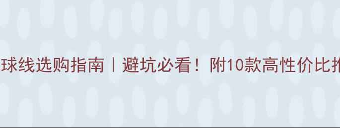 图片 63线羽毛球线选购指南｜避坑必看！附10款高性价比推荐清单1