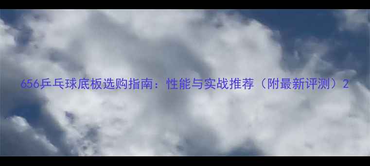 图片 656乒乓球底板选购指南：性能与实战推荐（附最新评测）2