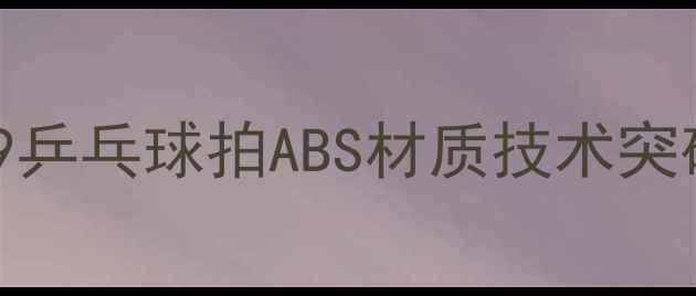图片 729乒乓球拍ABS材质技术突破1