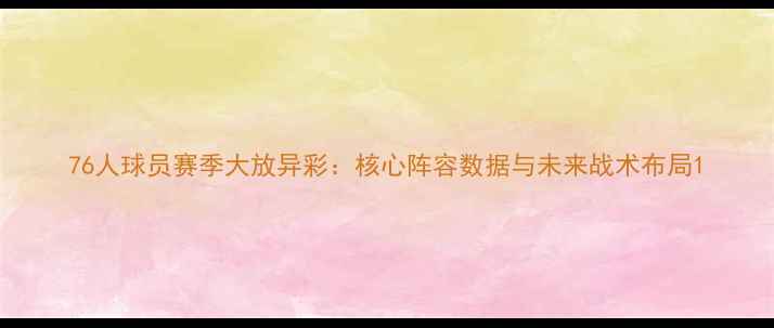 图片 76人球员赛季大放异彩：核心阵容数据与未来战术布局1
