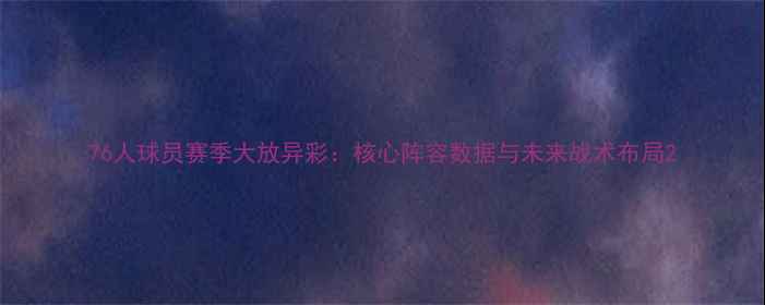 图片 76人球员赛季大放异彩：核心阵容数据与未来战术布局2