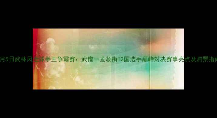 图片 8月5日武林风全球拳王争霸赛：武僧一龙领衔12国选手巅峰对决赛事亮点及购票指南