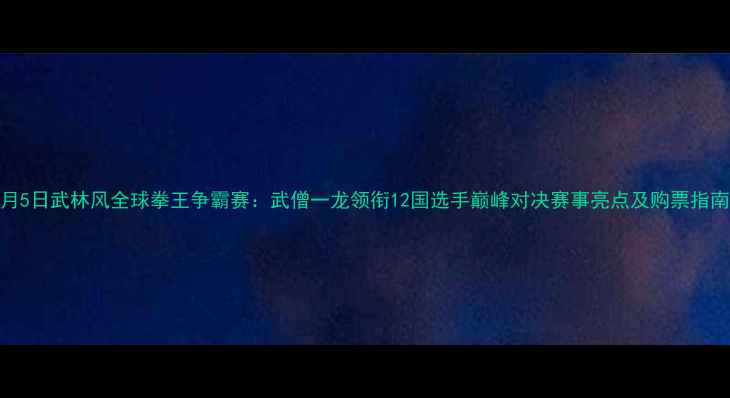 图片 8月5日武林风全球拳王争霸赛：武僧一龙领衔12国选手巅峰对决赛事亮点及购票指南1
