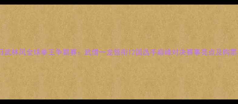 图片 8月5日武林风全球拳王争霸赛：武僧一龙领衔12国选手巅峰对决赛事亮点及购票指南2