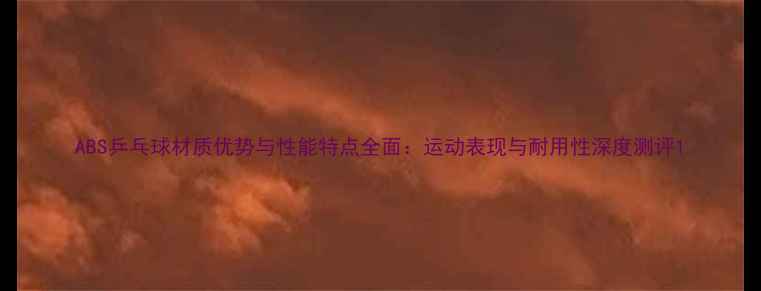 图片 ABS乒乓球材质优势与性能特点全面：运动表现与耐用性深度测评1