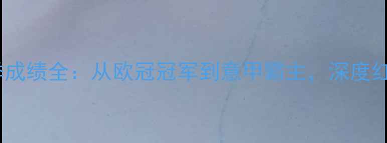图片 AC米兰球员阵容及赛季成绩全：从欧冠冠军到意甲霸主，深度红黑军团的历史与荣耀2