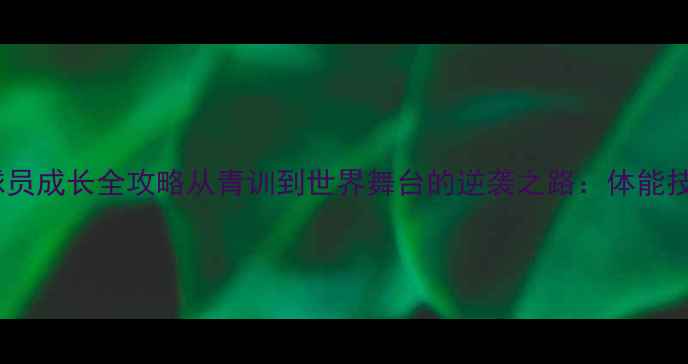 图片 ADRIAND球员成长全攻略从青训到世界舞台的逆袭之路：体能技术心理全
