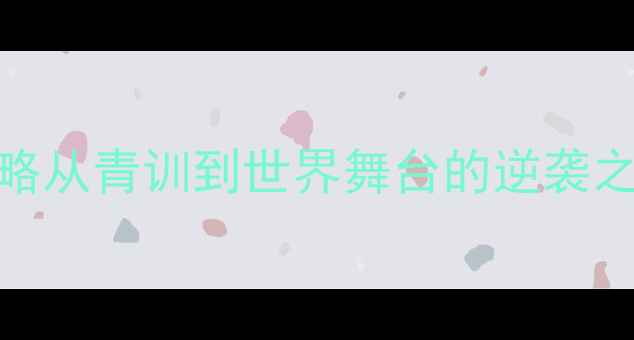 图片 ADRIAND球员成长全攻略从青训到世界舞台的逆袭之路：体能技术心理全2
