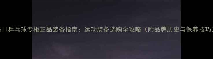 图片 Boll乒乓球专柜正品装备指南：运动装备选购全攻略（附品牌历史与保养技巧）