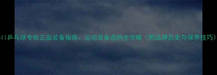 图片 Boll乒乓球专柜正品装备指南：运动装备选购全攻略（附品牌历史与保养技巧）1