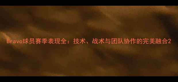 图片 Bravo球员赛季表现全：技术、战术与团队协作的完美融合2