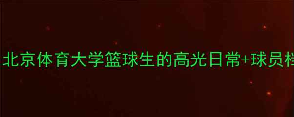 图片 CAAU校队天团！北京体育大学篮球生的高光日常+球员档案全公开🏀📚1